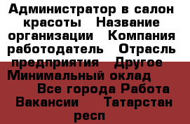 Администратор в салон красоты › Название организации ­ Компания-работодатель › Отрасль предприятия ­ Другое › Минимальный оклад ­ 25 000 - Все города Работа » Вакансии   . Татарстан респ.